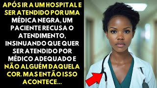 PACIENTE RACISTA SE RECUSA A SER ATENDIDO POR MÉDICA NEGRA MAS RECEBE NOTÍCIA INESPERADA [upl. by Ahsieit]