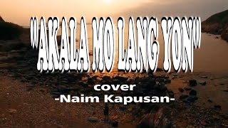 AKALA MO LANG YON  LYRICS  COVER BY NAIM KAPUSAN [upl. by Atniuq]