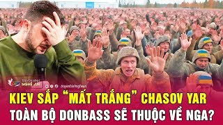 Cập nhật chiến sự Ukraine Kiev sắp “mất trắng” Chasov Yar toàn bộ Donbass sẽ thuộc về Nga [upl. by Sanoj632]