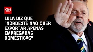 Lula diz que quotNordeste não quer exportar apenas empregadas domésticasquot  CNN ARENA [upl. by Linkoski]