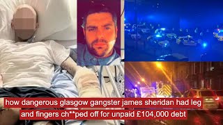 how dangerous glasgow gangster James Sheridan had leg and fingers chped off over £104000 debt [upl. by Yorke]