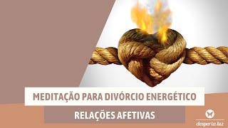 389 Meditação para divórcio energético relações afetivas  Desperta Luz [upl. by Filiano]