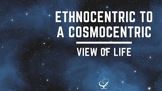 Ethnocentric to a Cosmocentric View of Life [upl. by Ahseet]