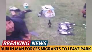 BREAKING NEWS DUBLIN MAN FORCES MIGRANTS IN PARK TO LEAVE [upl. by Schuler]