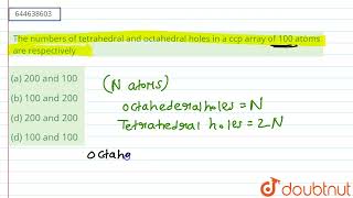 The numbers of tetrahedral and octahedral holes in a ccp array of 100 atoms are respectively  1 [upl. by Nylirac789]