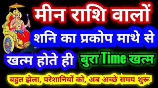 मीन राशि वालों शनि का प्रकोप माथे से खत्म होते ही बुरा Time खत्म बहुत झेला परेशानियां अब अच्छे समय [upl. by Lap]