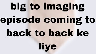 big to imaging episode coming to back to back ke liye [upl. by Nosreffej]