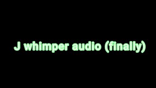 J whimper audio this took so long oml [upl. by Anna-Diana]