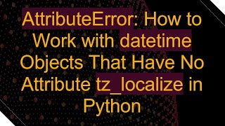 AttributeError How to Work with datetime Objects That Have No Attribute tzlocalize in Python [upl. by Thackeray707]