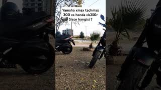 Yamaha xmax tachmax 300 vs Honda cb250r sizce hangisi [upl. by Ansel458]