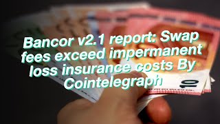 Bancor v21 report Swap fees exceed impermanent loss insurance costs By Cointelegraph [upl. by Stallworth]