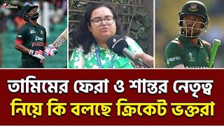 তামিমের ফেরা ও শান্তর নেতৃত্ব নিয়ে কি বলছে ক্রিকেট ভক্তরা  Tamim Iqbal  Nazmul Hossain Shanto [upl. by Levinson]