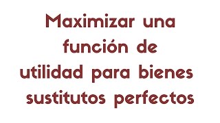 Óptimo del consumidor maximizar una función de utilidad de tipo sustitutos perfectos [upl. by Weinhardt838]