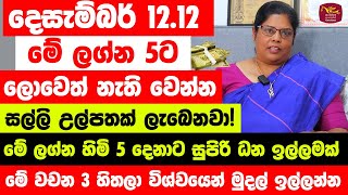 දෙසැම්බර් 1212 මේ ලග්න 5ට ලොවෙත් නැති වෙන්න සල්ලි උතුරනවා  1212 සුපිරි ධන ඉල්ලමක් පෑදෙනවා නියතයි [upl. by Nodlehs]