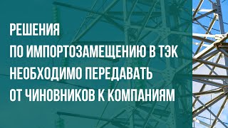 Решения по импортозамещению в ТЭК необходимо передавать от чиновников к компаниям [upl. by Tonie852]