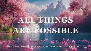 All Things Are Possible Piano Instrumental Music With Scriptures amp Flower Scene 💮 Peaceful Praise [upl. by Ellecrag960]