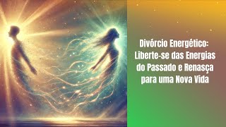 Divórcio Energético Libertese das Energias do Passado e Renasça para uma Nova Vida [upl. by Katina]