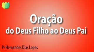 Oração do Deus Filho ao Deus Pai  Pr Hernandes Dias Lopes [upl. by Hayotal820]