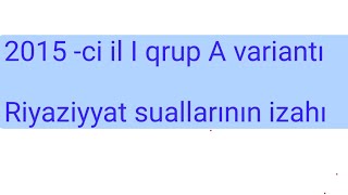 2015  ci il I qrup A variantı riyaziyyat suallarının izahı blok imtahan [upl. by Dowlen]