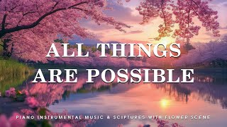 All Things Are Possible Piano Instrumental Music With Scriptures amp Flower Scene 💮 Worship Grace [upl. by Felizio]